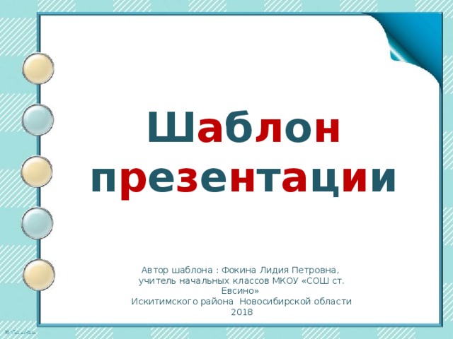 Ш а б л о н п р е з е н т а ц и и Автор шаблона : Фокина Лидия Петровна, учитель начальных классов МКОУ «СОШ ст. Евсино» Искитимского района Новосибирской области 2018