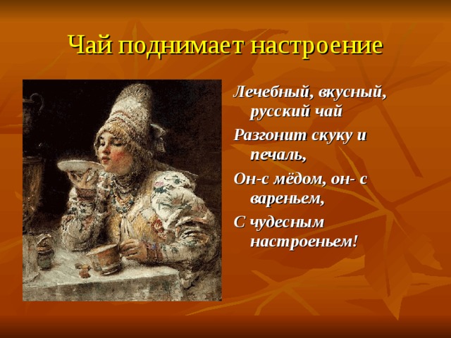 Чай поднимает настроение Лечебный, вкусный, русский чай Разгонит скуку и печаль, Он-с мёдом, он- с вареньем, С чудесным настроеньем!  