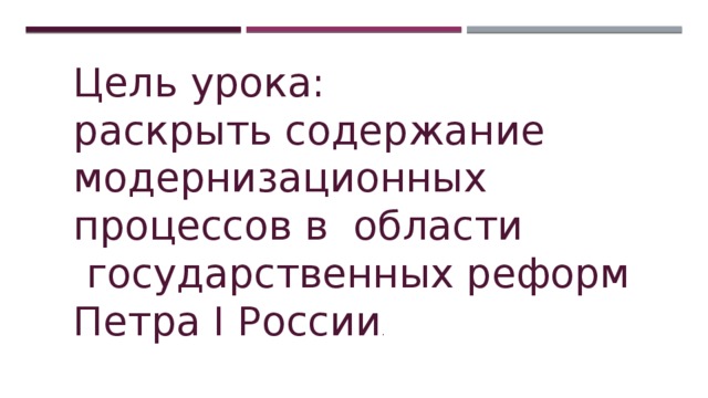 Цель урока: раскрыть содержание модернизационных процессов в области  государственных реформ Петра I России . 