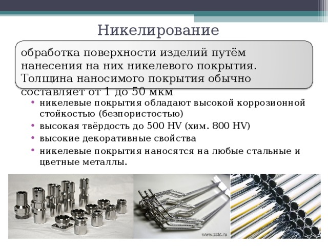 Никелирование обработка поверхности изделий путём нанесения на них никелевого покрытия. Толщина наносимого покрытия обычно составляет от 1 до 50 мкм никелевые покрытия обладают высокой коррозионной стойкостью (безпористостью) высокая твёрдость до 500 HV (хим. 800 HV) высокие декоративные свойства никелевые покрытия наносятся на любые стальные и цветные металлы.  