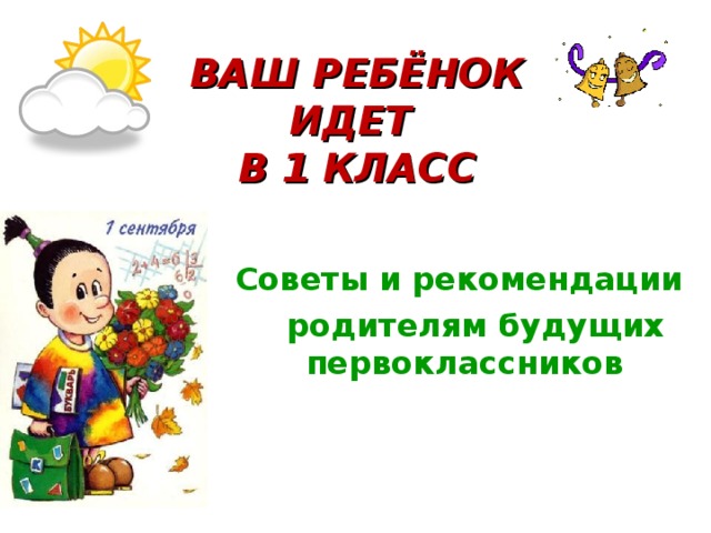 ВАШ РЕБЁНОК ИДЕТ  В 1 КЛАСС Советы и рекомендации  родителям будущих первоклассников  