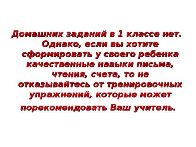 Домашних заданий в 1 классе нет. Однако, если вы хотите сформировать у своего ребенка качественные навыки письма, чтения, счета, то не отказывайтесь от тренировочных упражнений, которые может порекомендовать Ваш учитель.   