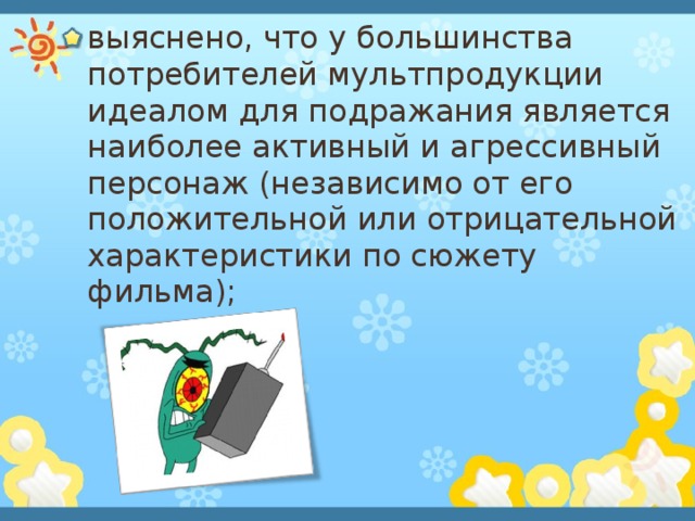 выяснено, что у большинства потребителей мультпродукции идеалом для подражания является наиболее активный и агрессивный персонаж (независимо от его положительной или отрицательной характеристики по сюжету фильма); 