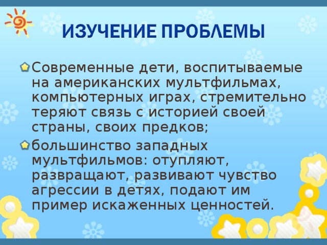 Современные дети, воспитываемые на американских мультфильмах, компьютерных играх, стремительно теряют связь с историей своей страны, своих предков; большинство западных мультфильмов: отупляют, развращают, развивают чувство агрессии в детях, подают им пример искаженных ценностей. 