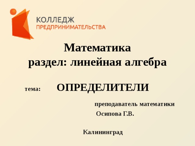     Математика  раздел: линейная алгебра  тема: ОПРЕДЕЛИТЕЛИ   преподаватель математики  Осипова Г.В.   Калининград   