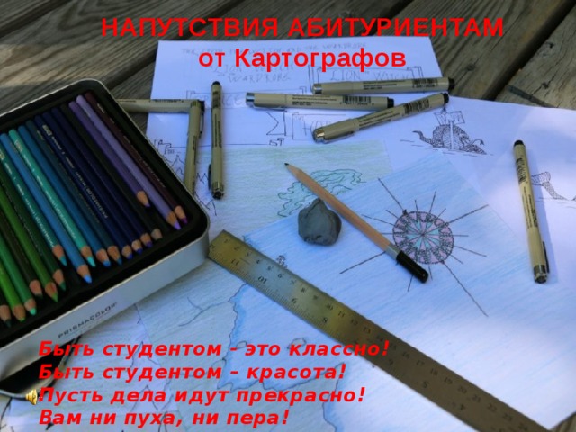 НАПУТСТВИЯ АБИТУРИЕНТАМ от Картографов  Быть студентом - это классно! Быть студентом – красота! Пусть дела идут прекрасно! Вам ни пуха, ни пера! 
