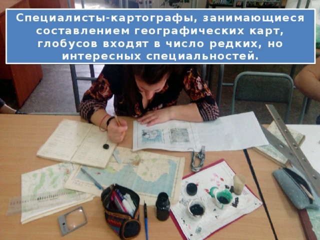 Специалисты-картографы, занимающиеся составлением географических карт, глобусов входят в число редких, но интересных специальностей. 
