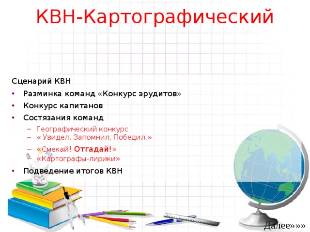 КВН-Картографический Сценарий КВН Разминка команд «Конкурс эрудитов» Конкурс капитанов Состязания команд Географический конкурс Географический конкурс « Увидел, Запомнил, Победил.» « Увидел, Запомнил, Победил.» « Смекай ! Отгадай!» « Смекай ! Отгадай!» « Картографы-лирики » « Картографы-лирики » Подведение итогов КВН Далее»»» 