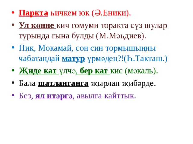 Паркта һичкем юк (Ә.Еники). Ул көнне кич гомуми торакта сүз шулар турында гына булды (М.Мәһдиев). Ник, Мокамай, соң син тормышыңны чабатаңдай матур үрмәдең?!(Һ.Такташ.) Җиде кат үлчә , бер кат кис (мәкаль). Бала шатланганга җырлап җибәрде. Без, ял итәргә , авылга кайттык. 