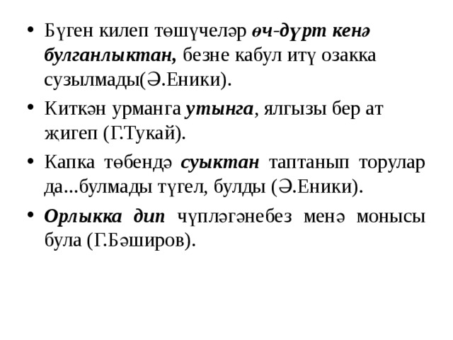 Бүген килеп төшүчеләр өч-дүрт кенә булганлыктан, безне кабул итү озакка сузылмады(Ә.Еники). Киткән урманга утынга , ялгызы бер ат җигеп (Г.Тукай). Капка төбендә суыктан таптанып торулар да...булмады түгел, булды (Ә.Еники). Орлыкка дип чүпләгәнебез менә монысы була (Г.Бәширов). 