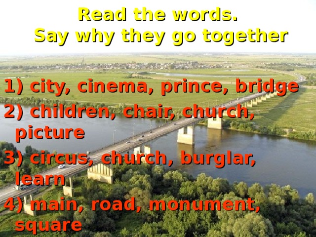 Read the words.  Say why they go together  1) city, cinema, prince, bridge 2) children, chair, church, picture 3) circus, church, burglar, learn 4) main, road, monument, square 