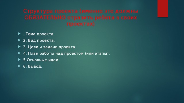 Структура проекта (именно это должны ОБЯЗАТЕЛЬНО отразить ребята в своих проектах) . Тема проекта. 2. Вид проекта: 3. Цели и задачи проекта. 4. План работы над проектом (или этапы). 5.Основные идеи. 6. Вывод. 