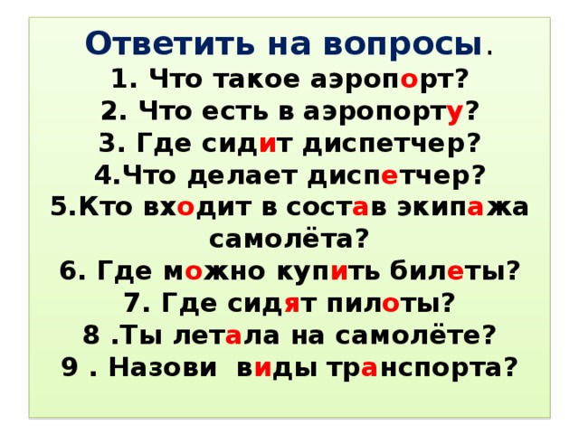 Ответить на вопросы .  1. Что такое аэроп о рт?  2. Что есть в аэропорт у ?  3. Где сид и т диспетчер?  4.Что делает дисп е тчер?  5.Кто вх о дит в сост а в экип а жа самолёта?  6. Где м о жно куп и ть бил е ты?  7. Где сид я т пил о ты?  8 .Ты лет а ла на самолёте?  9 . Назови в и ды тр а нспорта?   