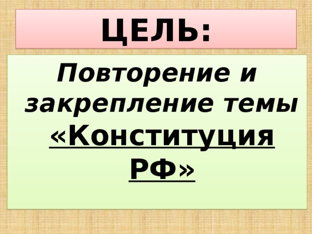 ЦЕЛЬ: Повторение и закрепление темы «Конституция РФ»