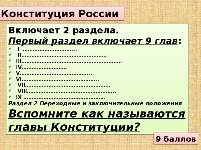Конституция России Включает 2 раздела. Первый раздел включает 9 глав :  I …………………………..  II……………………………………………  III……………………………………………………  IV………………………  V…………………………………….  VI……………………………………….  VII……………………………………………  VIII……………………………………………..  IX …………………………………………. Раздел 2 Переходные и заключительные положения Вспомните как называются главы Конституции? 9 баллов
