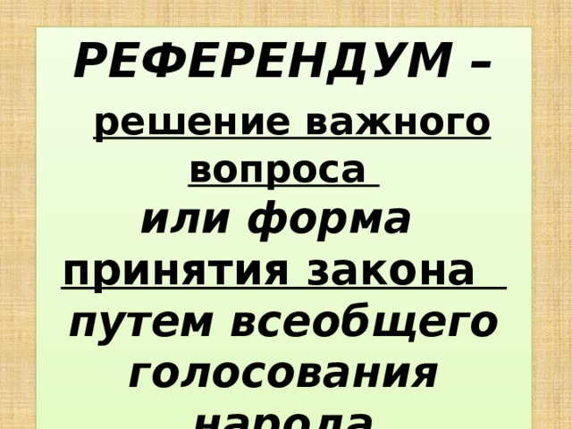 РЕФЕРЕНДУМ –  решение важного вопроса  или форма принятия закона путем всеобщего голосования народа