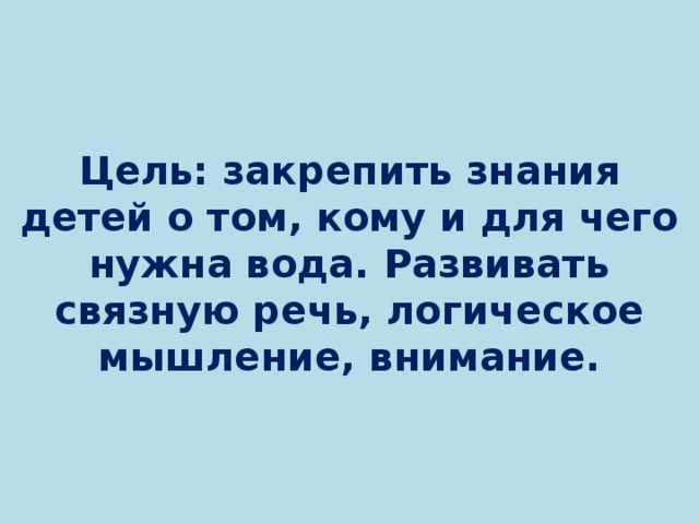 Цель: закрепить знания детей о том, кому и для чего нужна вода. Развивать связную речь, логическое мышление, внимание. 