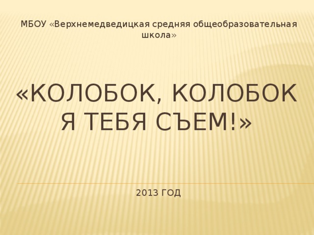 МБОУ «Верхнемедведицкая средняя общеобразовательная школа» «Колобок, колобок я тебя съем!»      2013 год 