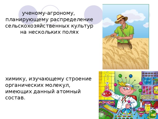 ученому-агроному, планирующему распределение сельскохозяйственных культур на нескольких полях химику, изучающему строение органических молекул, имеющих данный атомный состав.