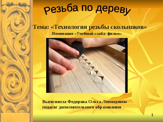Тема: «Технология резьбы сколышков» Номинация «Учебный слайд- фильм» Выполнила Федорова Ольга Леонидовна педагог дополнительного образования 
