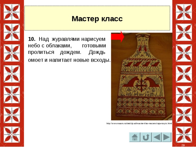 Мастер класс 10. Над журавлями нарисуем небо с облаками, готовыми пролиться дождем. Дождь омоет и напитает новые всходы. http://www.maam.ru/detskijsad/master-klas-mezenskaja-rospis.html 29 