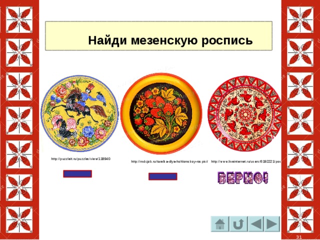  Найди мезенскую роспись http://puzzleit.ru/puzzles/view/118940 http://www.liveinternet.ru/users/6192221/post423539047/ http://mdcjob.ru/tarelka-dlya-hohlomskoy-rospisi/ 31 