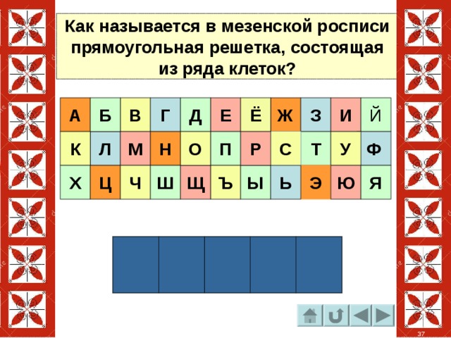 Как называется в мезенской росписи прямоугольная решетка, состоящая из ряда клеток? А В Г Е Ж И Й Б Ё Д З У Р О М Ф С Т П Н К Л Ш Щ Э Ч Ц Х Ь Ы Ъ Я Ю 37 