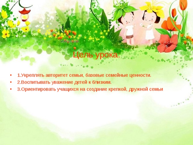 Цель урока: 1.Укреплять авторитет семьи, базовые семейные ценности. 2.Воспитывать уважение детей к близким. 3.Ориентировать учащихся на создание крепкой, дружной семьи 