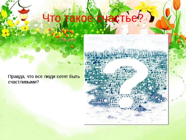 Что такое счастье? Правда, что все люди хотят быть счастливыми? 