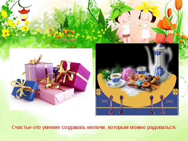 Счастье-это умение создавать мелочи, которым можно радоваться. 
