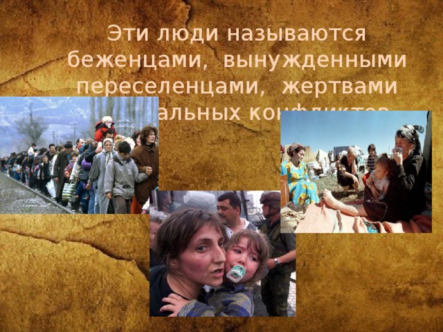 Эти люди называются беженцами, вынужденными переселенцами, жертвами национальных конфликтов. 