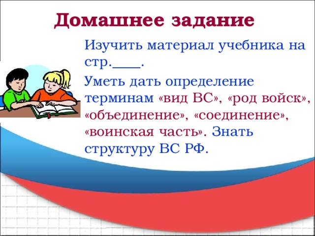 Домашнее задание Изучить материал учебника на стр.____. Уметь дать определение терминам  «вид ВС», «род войск», «объединение», «соединение», «воинская часть».  Знать структуру ВС РФ. 