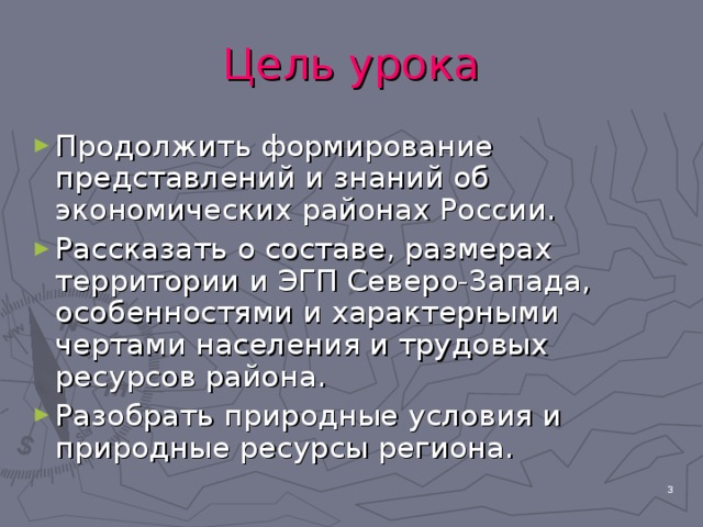 Цель урока Продолжить формирование представлений и знаний об экономических районах России. Рассказать о составе, размерах территории и ЭГП Северо-Запада, особенностями и характерными чертами населения и трудовых ресурсов района. Разобрать природные условия и природные ресурсы региона.   