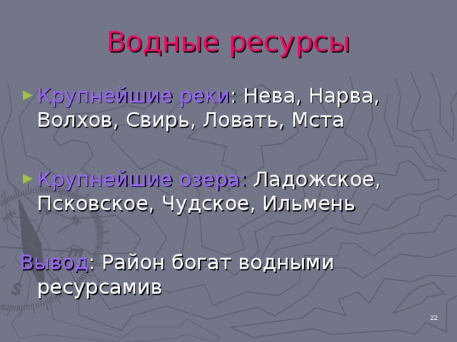 Водные ресурсы Крупнейшие реки : Нева, Нарва, Волхов, Свирь, Ловать, Мста  Крупнейшие озера: Ладожское, Псковское, Чудское, Ильмень  Вывод : Район богат водными ресурсамив 21 