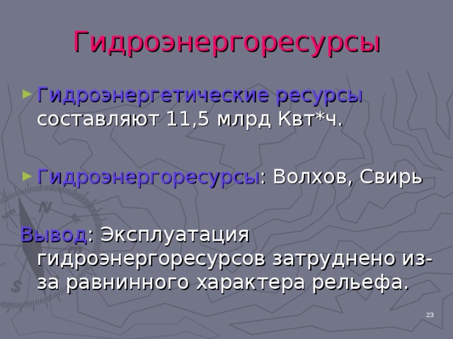 Гидроэнергоресурсы Гидроэнергетические ресурсы составляют 11,5 млрд Квт*ч.  Гидроэнергоресурсы : Волхов, Свирь Вывод : Эксплуатация гидроэнергоресурсов затруднено из-за равнинного характера рельефа. 21 