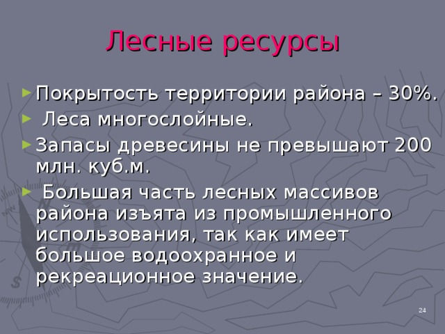 Лесные ресурсы Покрытость территории района – 30%.  Леса многослойные. Запасы древесины не превышают 200 млн. куб.м.  Большая часть лесных массивов района изъята из промышленного использования, так как имеет большое водоохранное и рекреационное значение.  