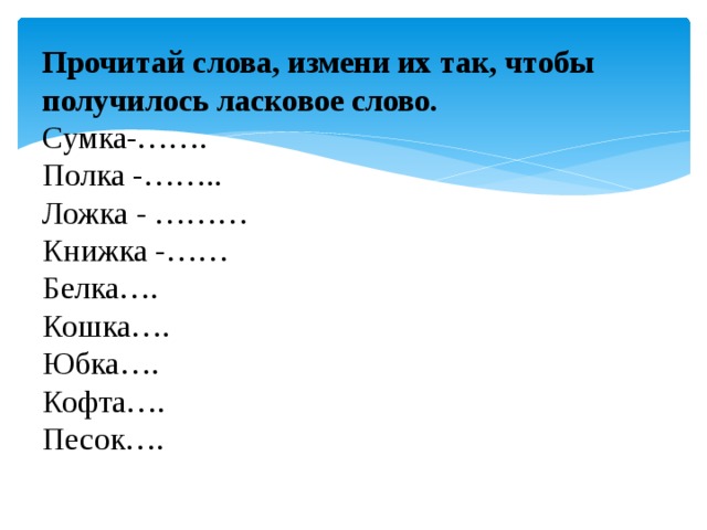 Прочитай слова, измени их так, чтобы получилось ласковое слово.  Сумка-…….  Полка -……..  Ложка - ………  Книжка -……  Белка….  Кошка….  Юбка….  Кофта….  Песок…. 