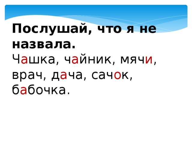 Послушай, что я не назвала. Ч а шка, ч а йник, мяч и , врач, д а ча, сач о к, б а бочка. 