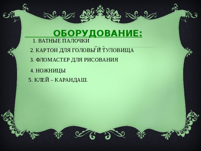  ОБОРУДОВАНИЕ:  1. ВАТНЫЕ ПАЛОЧКИ  2. КАРТОН ДЛЯ ГОЛОВЫ И ТУЛОВИЩА  3. ФЛОМАСТЕР ДЛЯ РИСОВАНИЯ  4. НОЖНИЦЫ  5. КЛЕЙ – КАРАНДАШ.  