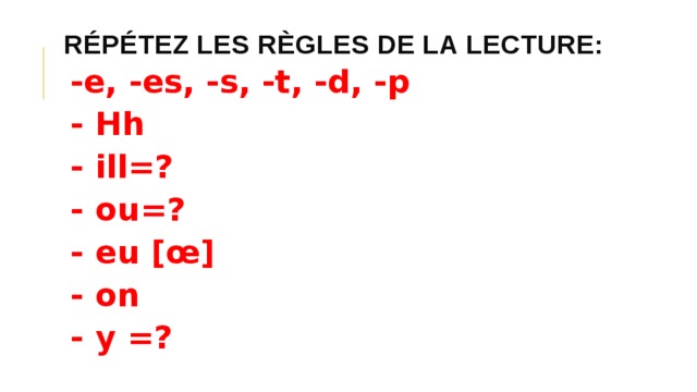 Répétez les règles de la lecture: -e, -es, -s, -t, -d, -p - Hh - ill=? - ou=? - eu [œ] - on - y =? 
