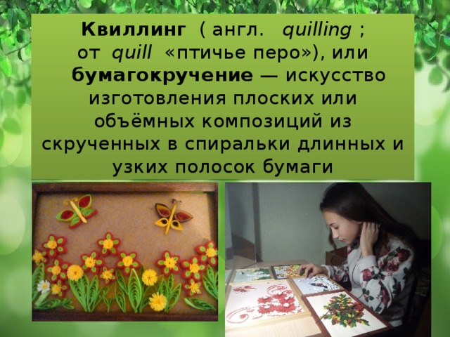 Квиллинг   ( англ.    quilling  ; от   quill   «птичье перо»), или    бумагокручение  — искусство изготовления плоских или объёмных композиций из скрученных в спиральки длинных и узких полосок бумаги 