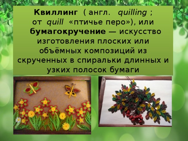 Квиллинг   ( англ.    quilling  ; от   quill   «птичье перо»), или    бумагокручение  — искусство изготовления плоских или объёмных композиций из скрученных в спиральки длинных и узких полосок бумаги 
