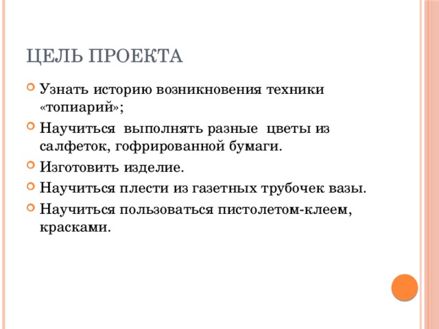 Цель проекта Узнать историю возникновения техники «топиарий»; Научиться выполнять разные  цветы из салфеток, гофрированной бумаги. Изготовить изделие. Научиться плести из газетных трубочек вазы. Научиться пользоваться пистолетом-клеем, красками. 