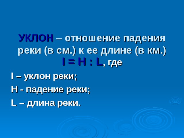  УКЛОН – отношение падения реки (в см.) к ее длине (в км.)  I = H : L , где I – уклон реки; H - падение реки; L – длина реки. 