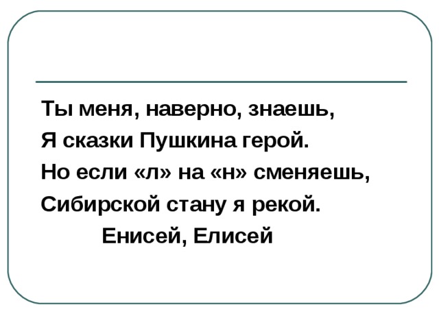 Ты меня, наверно, знаешь, Я сказки Пушкина герой. Но если «л» на «н» сменяешь, Сибирской стану я рекой.  Енисей, Елисей 