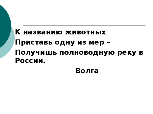  К названию животных  Приставь одну из мер –  Получишь полноводную реку в России.  Волга  