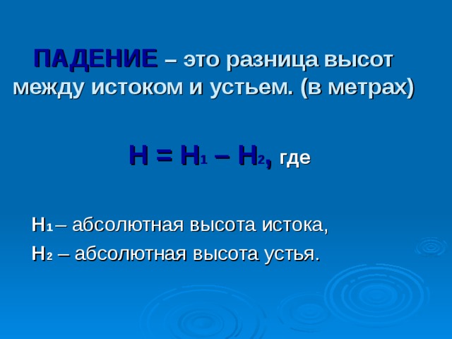 ПАДЕНИЕ – это разница высот между истоком и устьем. (в метрах)  Н = Н 1 – Н 2 ,  где  Н 1   Н 2  