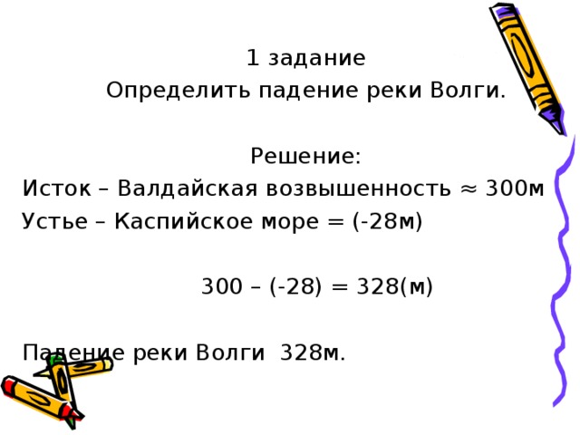 1 задание Определить падение реки Волги. Решение: Исток – Валдайская возвышенность ≈ 300м  Устье – Каспийское море = (-28м)  300 – (-28) = 328(м) Падение реки Волги 328м. 