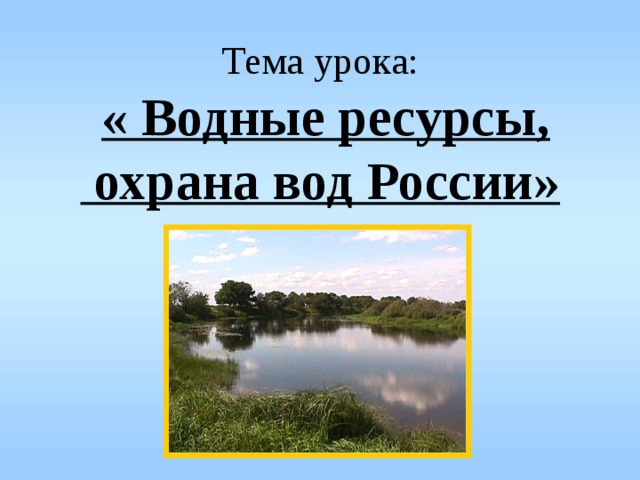 Тема урока:  « Водные ресурсы,  охрана вод России»  