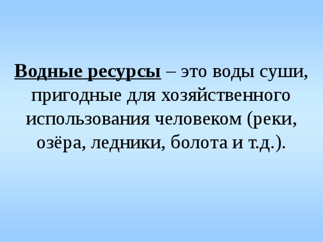 Водные ресурсы – это воды суши, пригодные для хозяйственного использования человеком (реки, озёра, ледники, болота и т.д.). 